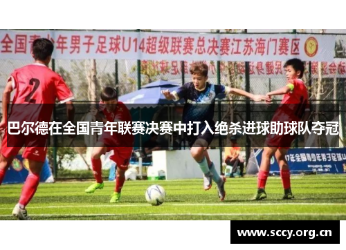 巴尔德在全国青年联赛决赛中打入绝杀进球助球队夺冠 巴尔德在全国青年联赛决赛中打入绝杀进球助球队夺冠